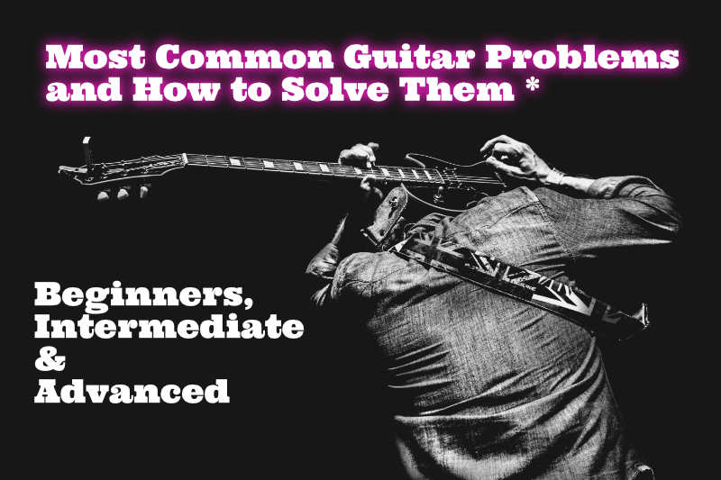 Most Common Guitar Problems and How to Solve Them for Beginners, Intermediate and Advanced